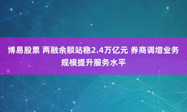博易股票 两融余额站稳2.4万亿元 券商调增业务规模提升服务水平
