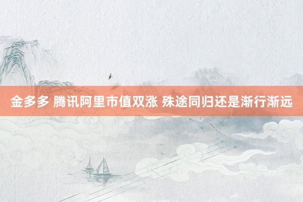 金多多 腾讯阿里市值双涨 殊途同归还是渐行渐远