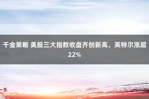 千金策略 美股三大指数收盘齐创新高，英特尔涨超22%