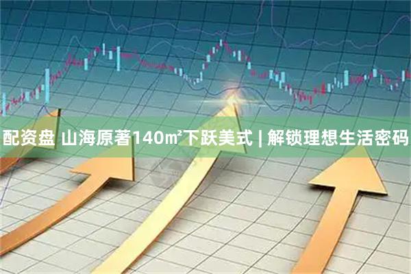 配资盘 山海原著140㎡下跃美式 | 解锁理想生活密码