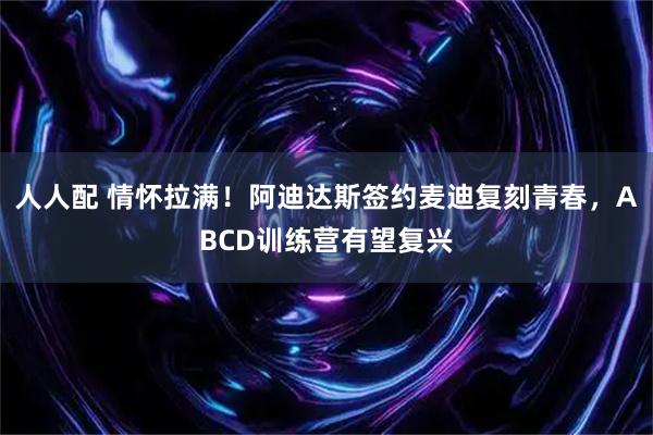 人人配 情怀拉满！阿迪达斯签约麦迪复刻青春，ABCD训练营有望复兴