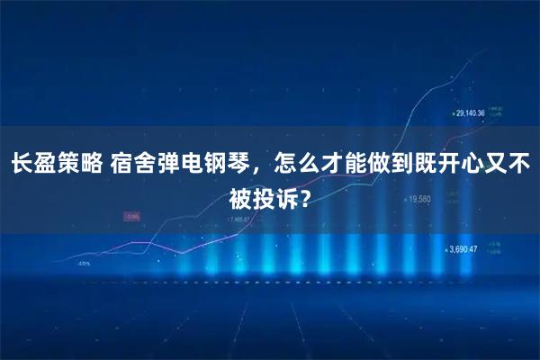 长盈策略 宿舍弹电钢琴，怎么才能做到既开心又不被投诉？