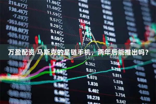 万盈配资 马斯克的星链手机，两年后能推出吗？