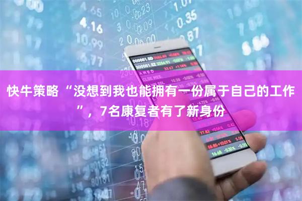 快牛策略 “没想到我也能拥有一份属于自己的工作”，7名康复者有了新身份