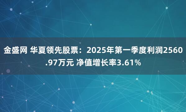 金盛网 华夏领先股票：2025年第一季度利润2560.97万元 净值增长率3.61%