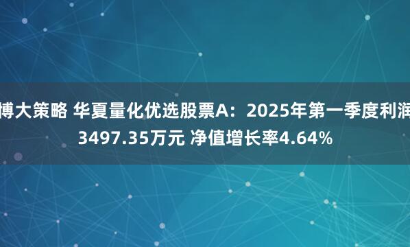 博大策略 华夏量化优选股票A：2025年第一季度利润3497.35万元 净值增长率4.64%