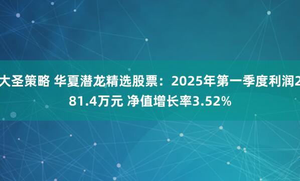 大圣策略 华夏潜龙精选股票：2025年第一季度利润281.4万元 净值增长率3.52%