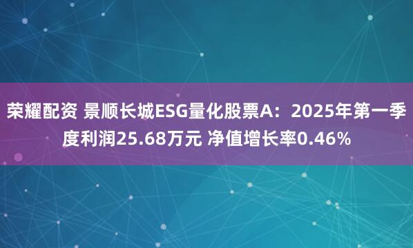 荣耀配资 景顺长城ESG量化股票A：2025年第一季度利润25.68万元 净值增长率0.46%