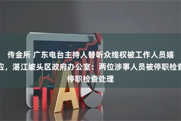 传金所 广东电台主持人替听众维权被工作人员嬉笑回应，湛江坡头区政府办公室：两位涉事人员被停职检查处理