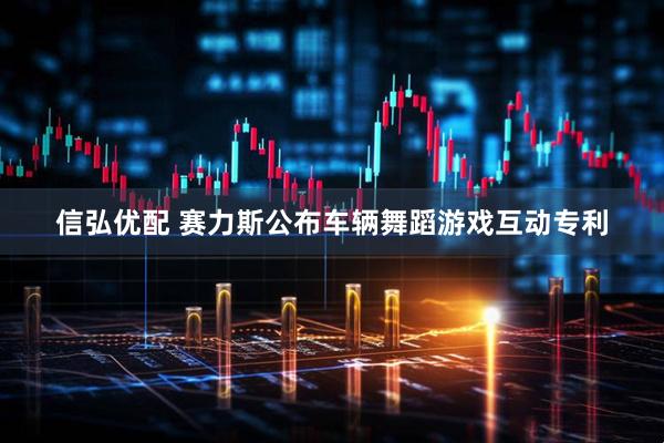 信弘优配 赛力斯公布车辆舞蹈游戏互动专利