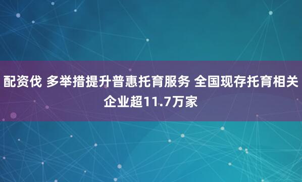 配资伐 多举措提升普惠托育服务 全国现存托育相关企业超11.7万家