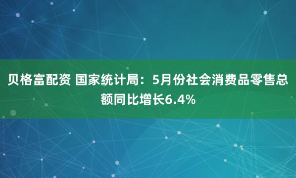 贝格富配资 国家统计局：5月份社会消费品零售总额同比增长6.4%