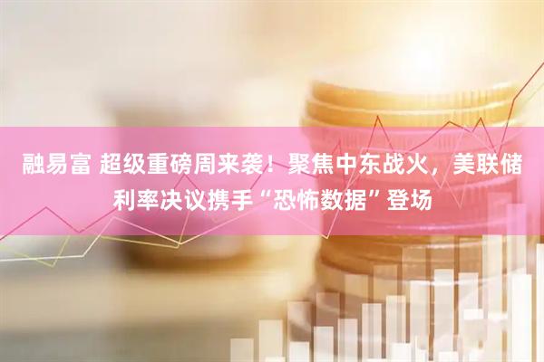 融易富 超级重磅周来袭！聚焦中东战火，美联储利率决议携手“恐怖数据”登场