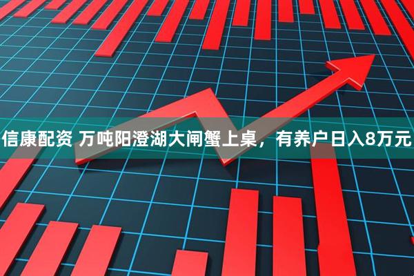 信康配资 万吨阳澄湖大闸蟹上桌，有养户日入8万元