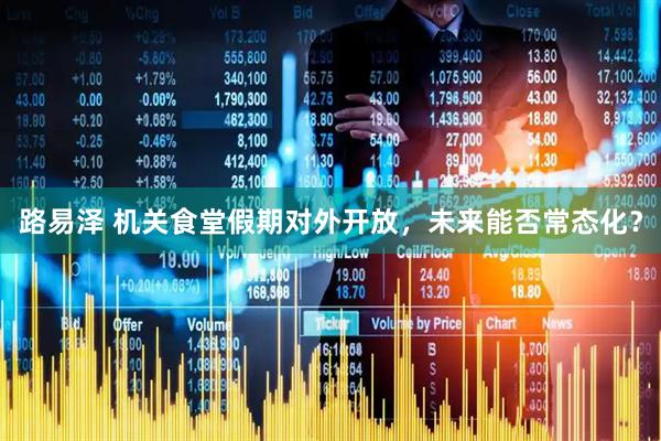路易泽 机关食堂假期对外开放，未来能否常态化？
