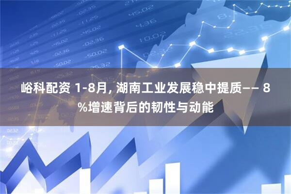 峪科配资 1-8月, 湖南工业发展稳中提质—— 8%增速背后的韧性与动能
