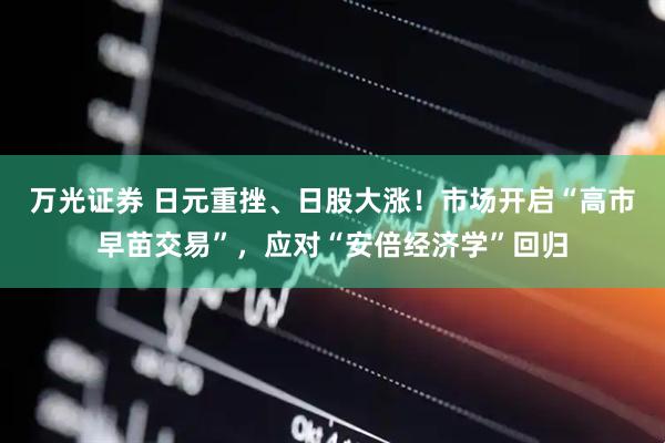 万光证券 日元重挫、日股大涨！市场开启“高市早苗交易”，应对“安倍经济学”回归