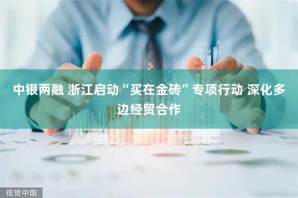 中银两融 浙江启动“买在金砖”专项行动 深化多边经贸合作