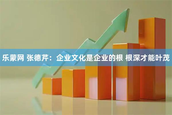 乐蒙网 张德芹：企业文化是企业的根 根深才能叶茂