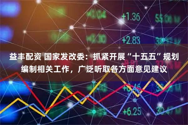 益丰配资 国家发改委：抓紧开展“十五五”规划编制相关工作，广泛听取各方面意见建议