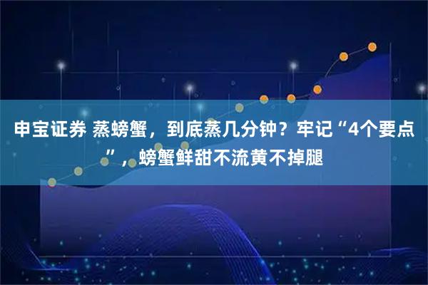 申宝证券 蒸螃蟹，到底蒸几分钟？牢记“4个要点”，螃蟹鲜甜不流黄不掉腿