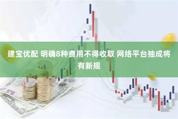 建宝优配 明确8种费用不得收取 网络平台抽成将有新规