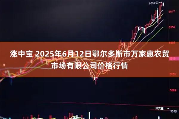 涨中宝 2025年6月12日鄂尔多斯市万家惠农贸市场有限公司价格行情