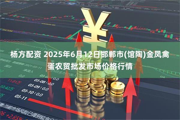 杨方配资 2025年6月12日邯郸市(馆陶)金凤禽蛋农贸批发市场价格行情