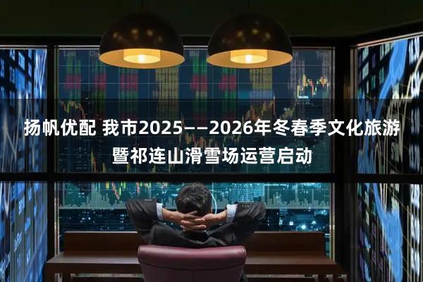 扬帆优配 我市2025——2026年冬春季文化旅游暨祁连山滑雪场运营启动