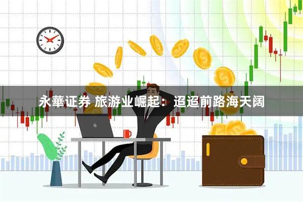 永華证券 旅游业崛起：迢迢前路海天阔