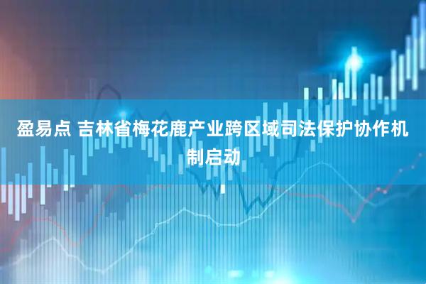 盈易点 吉林省梅花鹿产业跨区域司法保护协作机制启动