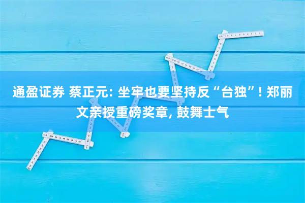 通盈证券 蔡正元: 坐牢也要坚持反“台独”! 郑丽文亲授重磅奖章, 鼓舞士气