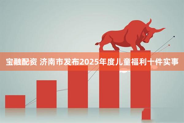 宝融配资 济南市发布2025年度儿童福利十件实事