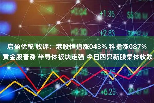 启盈优配 收评：港股恒指涨043% 科指涨087% 黄金股普涨 半导体板块走强 今日四只新股集体收跌