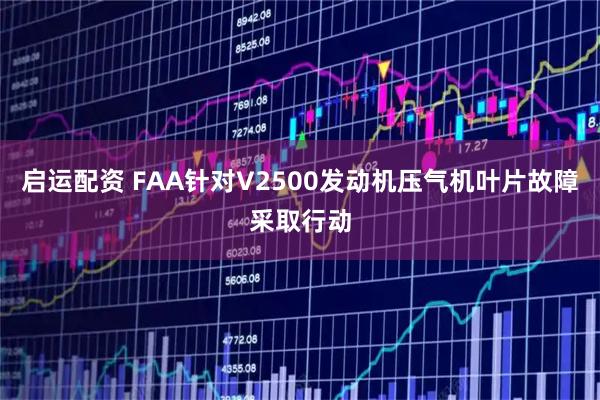 启运配资 FAA针对V2500发动机压气机叶片故障采取行动