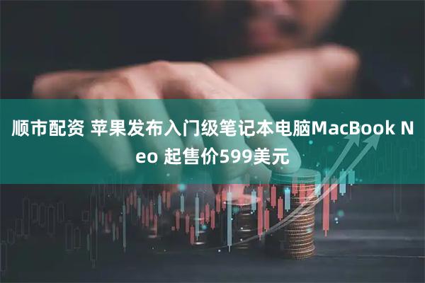 顺市配资 苹果发布入门级笔记本电脑MacBook Neo 起售价599美元