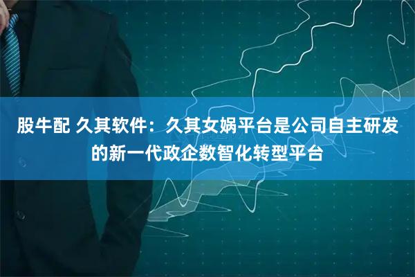 股牛配 久其软件：久其女娲平台是公司自主研发的新一代政企数智化转型平台