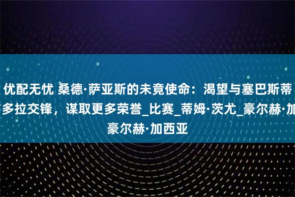 优配无忧 桑德·萨亚斯的未竟使命：渴望与塞巴斯蒂安·方多拉交锋，谋取更多荣誉_比赛_蒂姆·茨尤_豪尔赫·加西亚