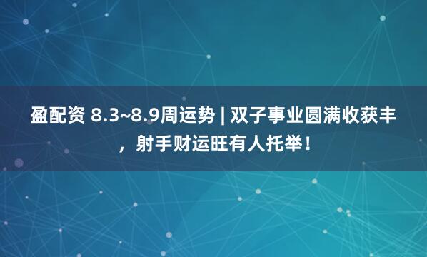 盈配资 8.3~8.9周运势 | 双子事业圆满收获丰，射手财运旺有人托举！