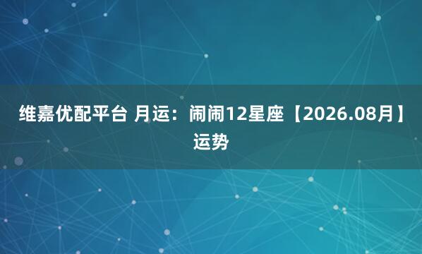 维嘉优配平台 月运：闹闹12星座【2026.08月】运势